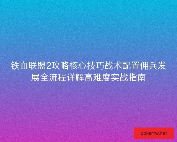 铁血联盟2攻略核心技巧战术配置佣兵发展全流程详解高难度实战指南