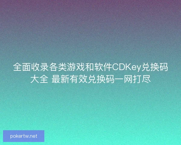 全面收录各类游戏和软件CDKey兑换码大全 最新有效兑换码一网打尽
