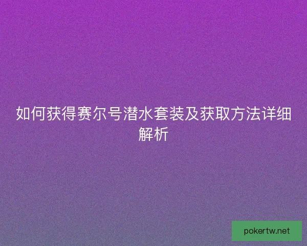 如何获得赛尔号潜水套装及获取方法详细解析