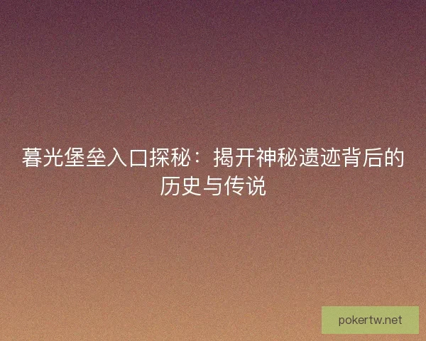 暮光堡垒入口探秘:揭开神秘遗迹背后的历史与传说 暮光堡垒入口探秘:揭开神秘遗迹背后的历史与传说
