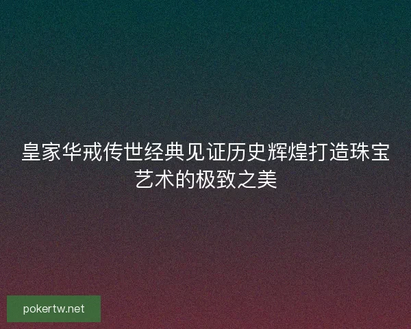 皇家华戒传世经典见证历史辉煌打造珠宝艺术的极致之美
