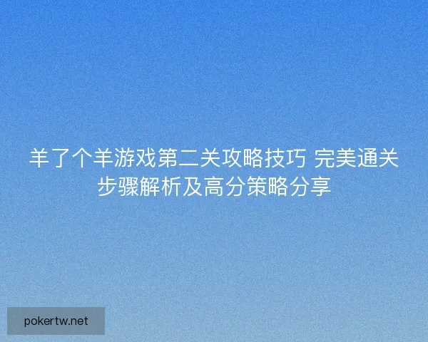 羊了个羊游戏第二关攻略技巧 完美通关步骤解析及高分策略分享 羊了个羊游戏第二关攻略技巧 完美通关步骤解析及高分策略分享