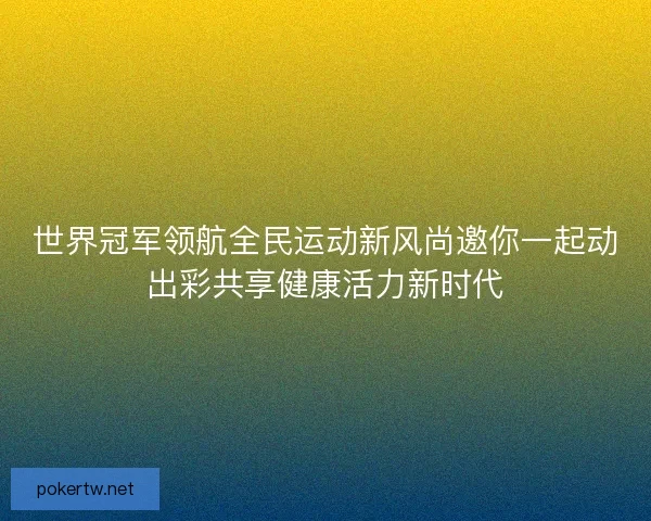 世界冠军领航全民运动新风尚邀你一起动出彩共享健康活力新时代 世界冠军领航全民运动新风尚邀你一起动出彩共享健康活力新时代