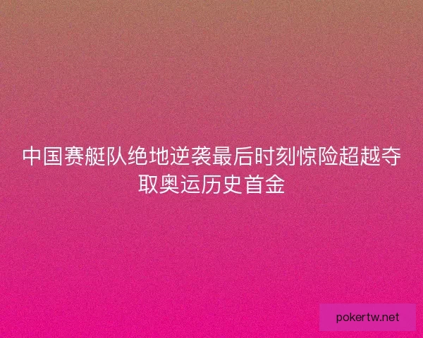 中国赛艇队绝地逆袭最后时刻惊险超越夺取奥运历史首金 中国赛艇队绝地逆袭最后时刻惊险超越夺取奥运历史首金