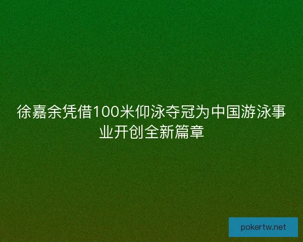 徐嘉余凭借100米仰泳夺冠为中国游泳事业开创全新篇章 徐嘉余凭借100米仰泳夺冠为中国游泳事业开创全新篇章
