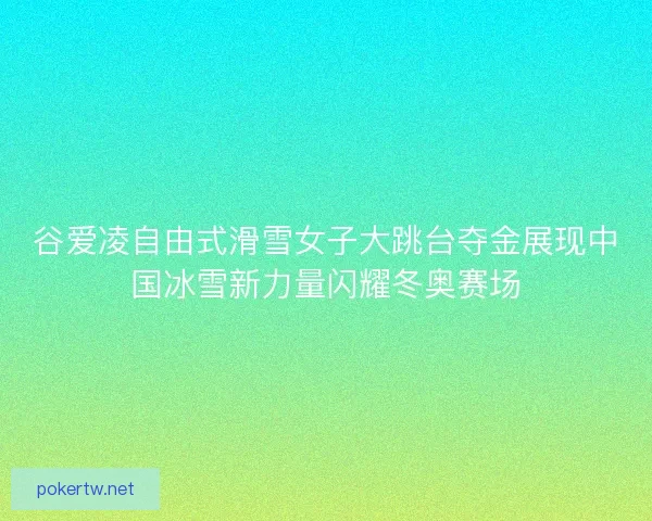 谷爱凌自由式滑雪女子大跳台夺金展现中国冰雪新力量闪耀冬奥赛场 谷爱凌自由式滑雪女子大跳台夺金展现中国冰雪新力量闪耀冬奥赛场