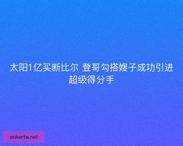 太阳1亿买断比尔 登哥勾搭嫂子成功引进超级得分手 太阳1亿买断比尔 登哥勾搭嫂子成功引进超级得分手