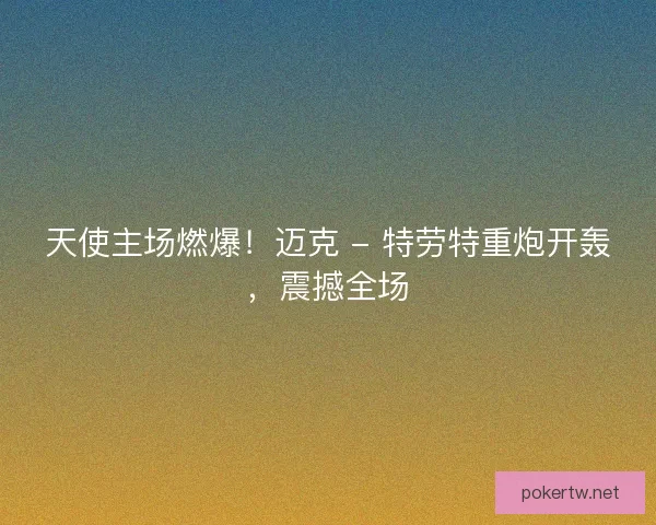 天使主场燃爆！迈克 - 特劳特重炮开轰，震撼全场