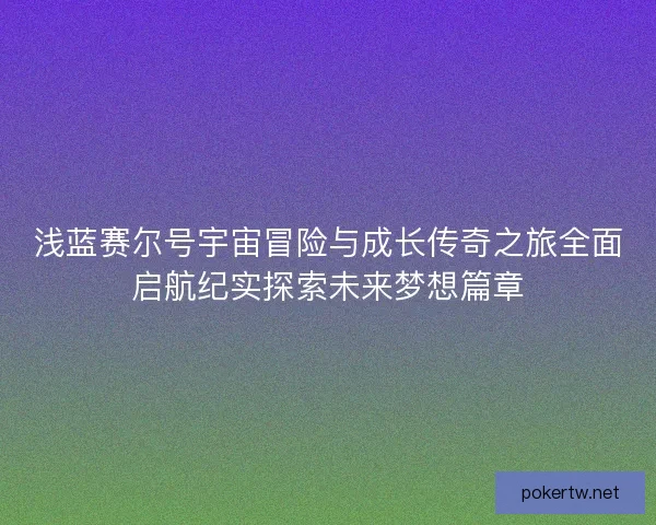 浅蓝赛尔号宇宙冒险与成长传奇之旅全面启航纪实探索未来梦想篇章
