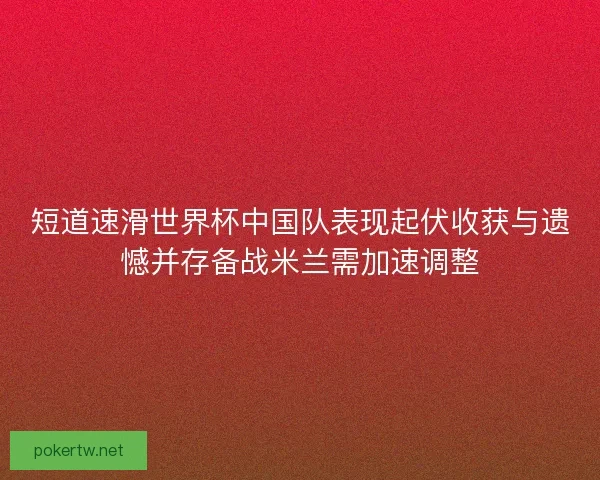 短道速滑世界杯中国队表现起伏收获与遗憾并存备战米兰需加速调整