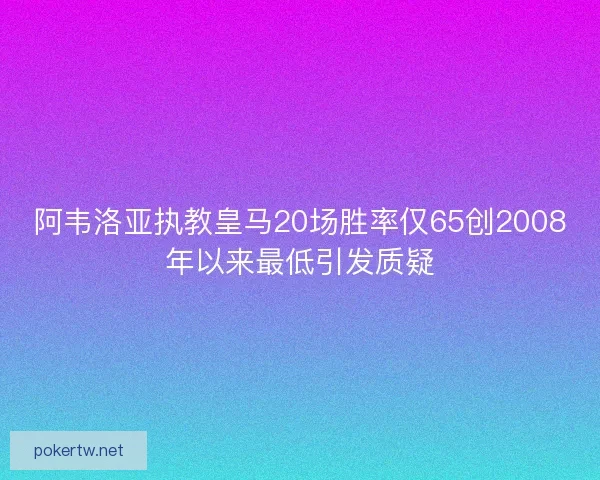 阿韦洛亚执教皇马20场胜率仅65创2008年以来最低引发质疑