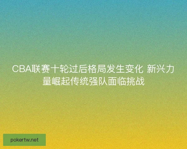 CBA联赛十轮过后格局发生变化 新兴力量崛起传统强队面临挑战