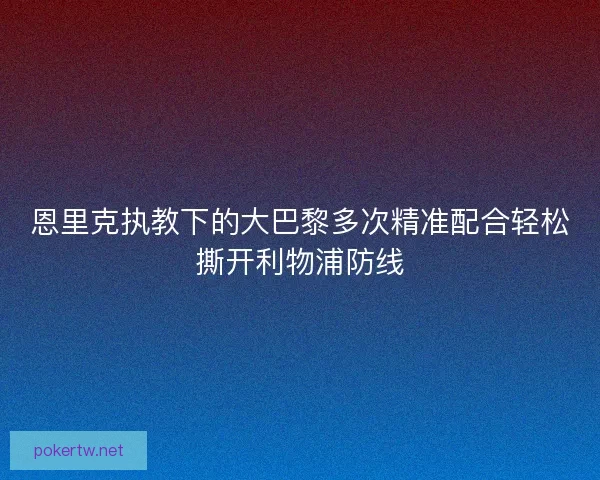 恩里克执教下的大巴黎多次精准配合轻松撕开利物浦防线 恩里克执教下的大巴黎多次精准配合轻松撕开利物浦防线