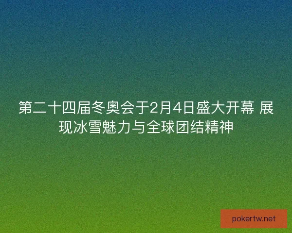 第二十四届冬奥会于2月4日盛大开幕 展现冰雪魅力与全球团结精神