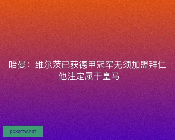 哈曼：维尔茨已获德甲冠军无须加盟拜仁 他注定属于皇马