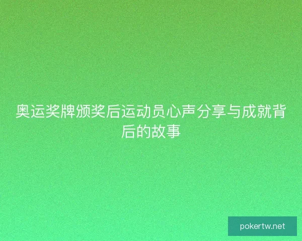 奥运奖牌颁奖后运动员心声分享与成就背后的故事 奥运奖牌颁奖后运动员心声分享与成就背后的故事