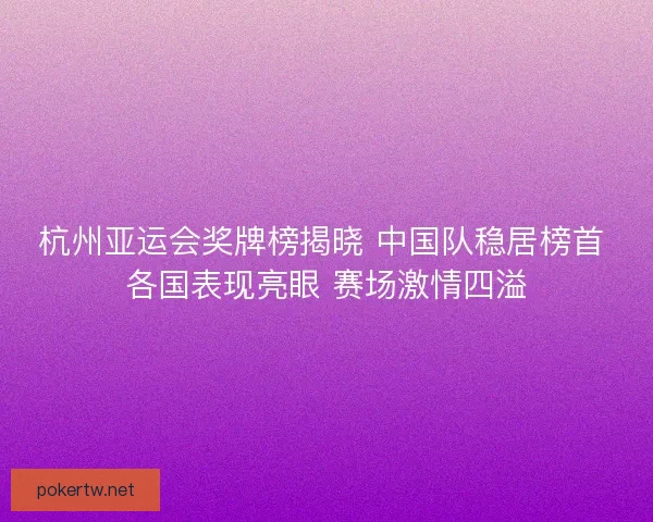 杭州亚运会奖牌榜揭晓 中国队稳居榜首 各国表现亮眼 赛场激情四溢 杭州亚运会奖牌榜揭晓 中国队稳居榜首 各国表现亮眼 赛场激情四溢
