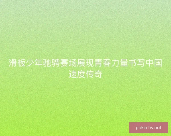 滑板少年驰骋赛场展现青春力量书写中国速度传奇
