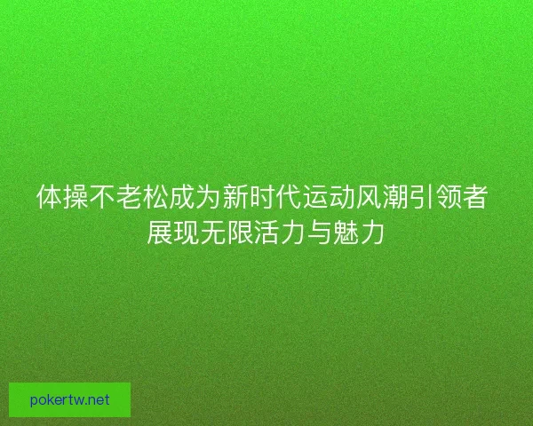 体操不老松成为新时代运动风潮引领者 展现无限活力与魅力
