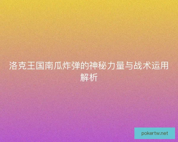 洛克王国南瓜炸弹的神秘力量与战术运用解析 洛克王国南瓜炸弹的神秘力量与战术运用解析