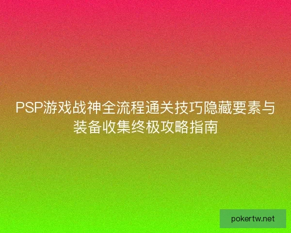 PSP游戏战神全流程通关技巧隐藏要素与装备收集终极攻略指南 PSP游戏战神全流程通关技巧隐藏要素与装备收集终极攻略指南