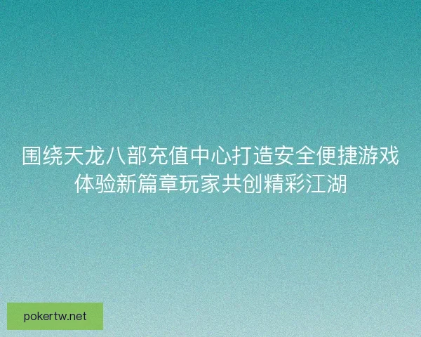 围绕天龙八部充值中心打造安全便捷游戏体验新篇章玩家共创精彩江湖 围绕天龙八部充值中心打造安全便捷游戏体验新篇章玩家共创精彩江湖