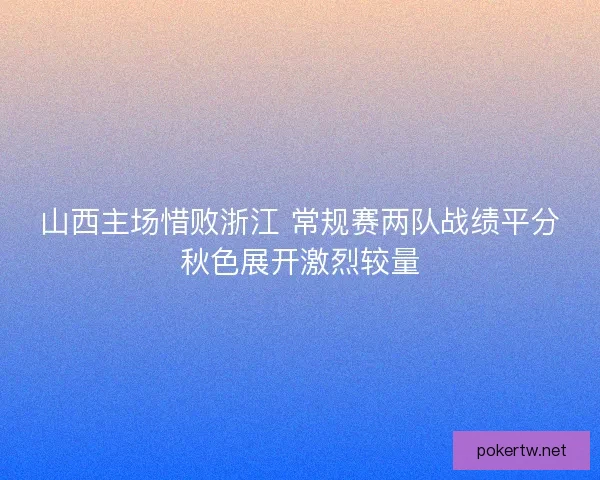 山西主场惜败浙江 常规赛两队战绩平分秋色展开激烈较量 山西主场惜败浙江 常规赛两队战绩平分秋色展开激烈较量
