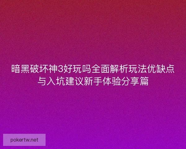 暗黑破坏神3好玩吗全面解析玩法优缺点与入坑建议新手体验分享篇