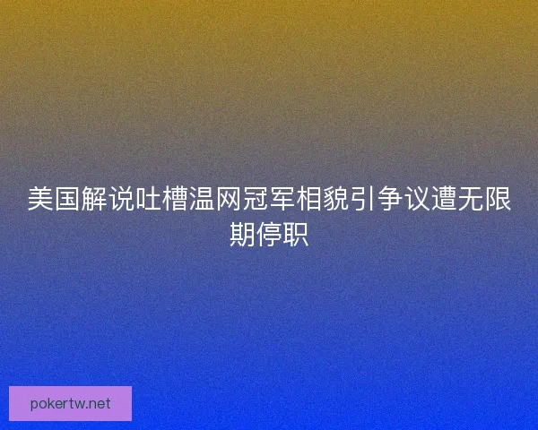 美国解说吐槽温网冠军相貌引争议遭无限期停职 美国解说吐槽温网冠军相貌引争议遭无限期停职