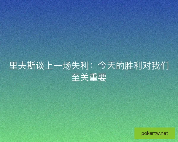 里夫斯谈上一场失利:今天的胜利对我们至关重要 里夫斯谈上一场失利:今天的胜利对我们至关重要