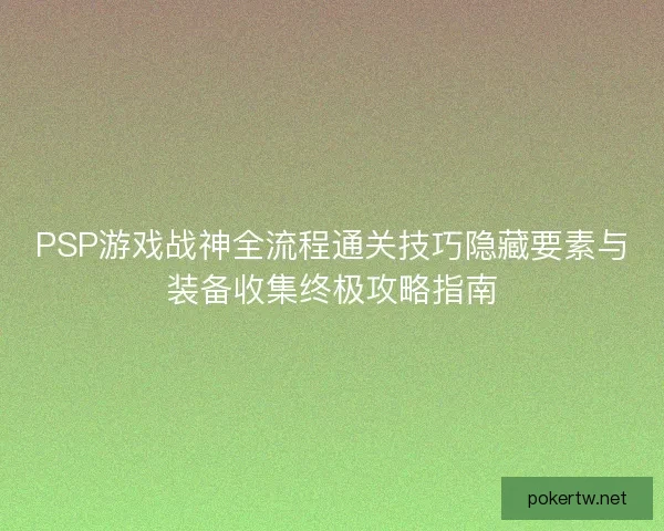 PSP游戏战神全流程通关技巧隐藏要素与装备收集终极攻略指南 PSP游戏战神全流程通关技巧隐藏要素与装备收集终极攻略指南
