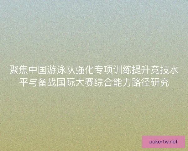 聚焦中国游泳队强化专项训练提升竞技水平与备战国际大赛综合能力路径研究 聚焦中国游泳队强化专项训练提升竞技水平与备战国际大赛综合能力路径研究