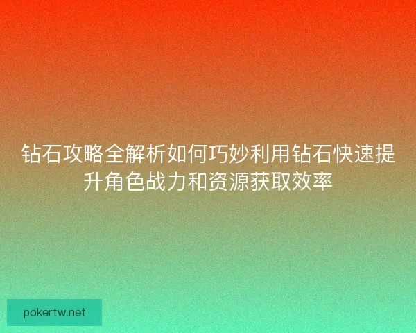 钻石攻略全解析如何巧妙利用钻石快速提升角色战力和资源获取效率 钻石攻略全解析如何巧妙利用钻石快速提升角色战力和资源获取效率
