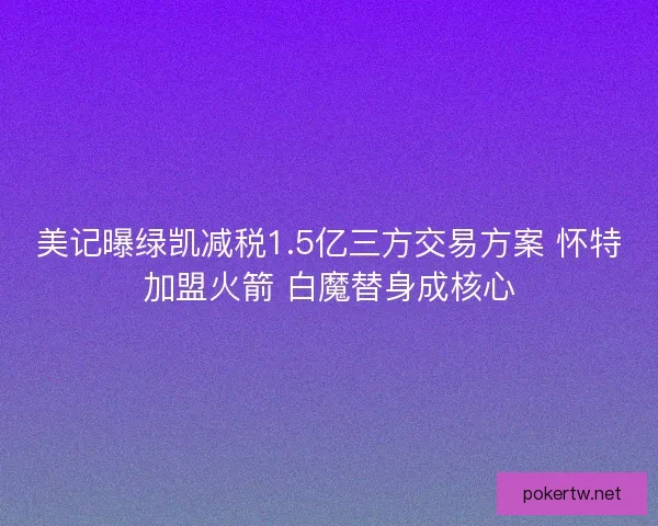 美记曝绿凯减税1.5亿三方交易方案 怀特加盟火箭 白魔替身成核心 美记曝绿凯减税1.5亿三方交易方案 怀特加盟火箭 白魔替身成核心