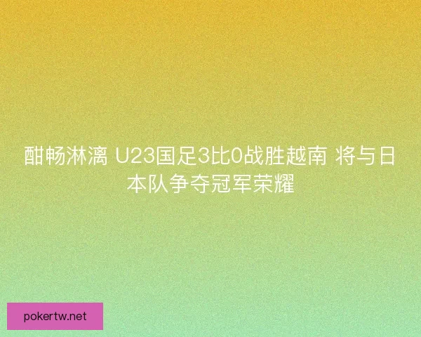 酣畅淋漓 U23国足3比0战胜越南 将与日本队争夺冠军荣耀 酣畅淋漓 U23国足3比0战胜越南 将与日本队争夺冠军荣耀