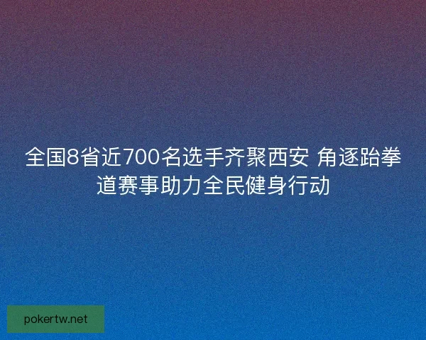 全国8省近700名选手齐聚西安 角逐跆拳道赛事助力全民健身行动 全国8省近700名选手齐聚西安 角逐跆拳道赛事助力全民健身行动