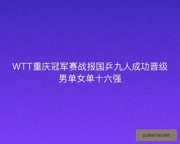 WTT重庆冠军赛战报国乒九人成功晋级男单女单十六强