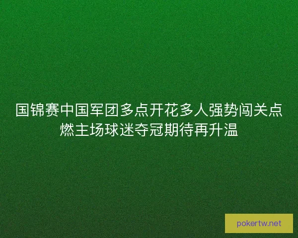 国锦赛中国军团多点开花多人强势闯关点燃主场球迷夺冠期待再升温 国锦赛中国军团多点开花多人强势闯关点燃主场球迷夺冠期待再升温
