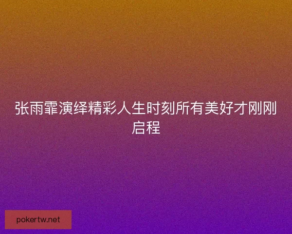 张雨霏演绎精彩人生时刻所有美好才刚刚启程