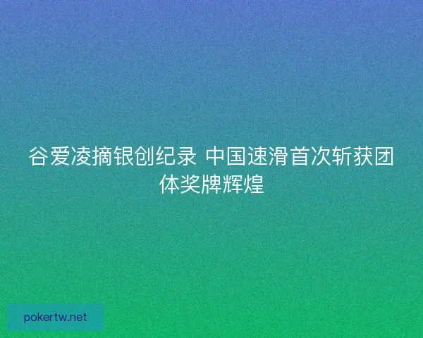 谷爱凌摘银创纪录 中国速滑首次斩获团体奖牌辉煌 谷爱凌摘银创纪录 中国速滑首次斩获团体奖牌辉煌