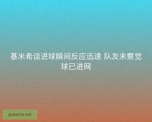 基米希谈进球瞬间反应迅速 队友未察觉球已进网 基米希谈进球瞬间反应迅速 队友未察觉球已进网