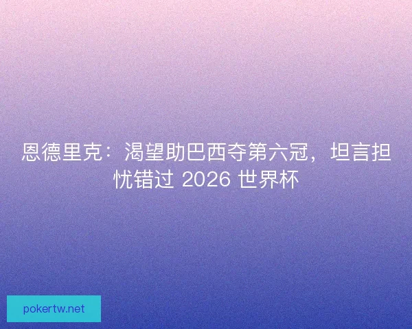 恩德里克：渴望助巴西夺第六冠，坦言担忧错过 2026 世界杯