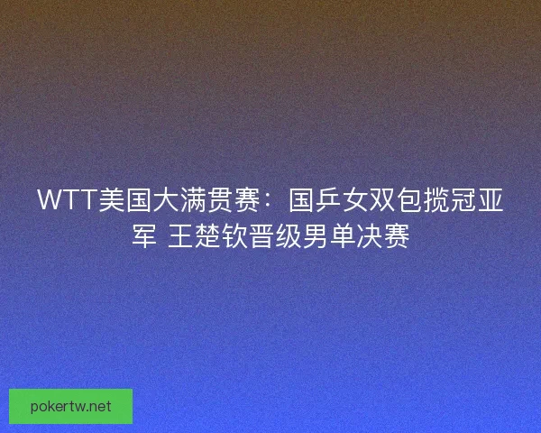 WTT美国大满贯赛:国乒女双包揽冠亚军 王楚钦晋级男单决赛 WTT美国大满贯赛:国乒女双包揽冠亚军 王楚钦晋级男单决赛